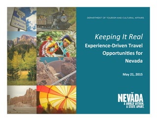 Keeping	
  It	
  Real	
  
Experience-­‐Driven	
  Travel	
  
Opportuni4es	
  for	
  
Nevada	
  
	
  
May	
  21,	
  2015	
  
	
  
 