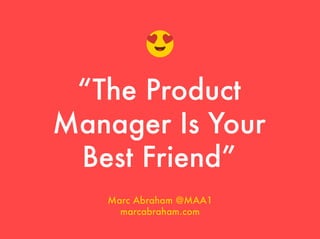“The Product
Manager Is Your
Best Friend”
Marc Abraham @MAA1
marcabraham.com
 