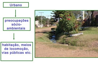 Urbano
preocupações
sócio-
ambientais
habitação, meios
de locomoção,
vias públicas etc.
 