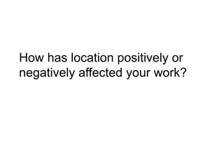 How has location positively or
negatively affected your work?
 