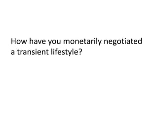 How have you monetarily negotiated
a transient lifestyle?
 