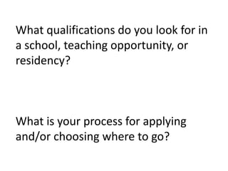What qualifications do you look for in
a school, teaching opportunity, or
residency?
What is your process for applying
and/or choosing where to go?
 