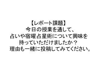 【レポート課題】	
  
今日の授業を通して、	
  
占いや宿曜占星術について興味を
持っていただけましたか？	
  
理由も一緒に投稿してみてください。	
 