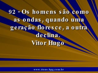 92 - Os homens são como as ondas, quando uma geração floresce, a outra declina.  Vitor Hugo  www.4tons.hpg.com.br   