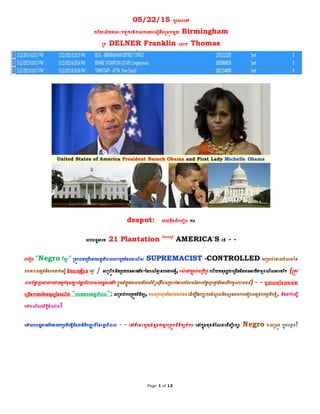 Page 1 of 12
05/22/15 ទូរសារទៅ
ការិយាល័យគណៈកម្មការឱកាសការងារទសមើនឹងស្សុកម្ួយ Birmingham
ស្ក DELNER Franklin ទោក Thomas
despot: យល់ដឹងពីរទបៀប ការ
សហរដឋអាទម្ 21 Plantation ទីសតវតសរ៍
AMERICA'S រត់ - -
រទបៀប "Negro វីឡា" ស្តូវបានទស្បើទោយរោឋភិបាលណាម្ួយដដលពណ៌ស SUPREMACIST -CONTROLLED សស្ាប់ទោលបំណងនន
ការោបសងកត់និងការោក់ទសនើ និងទហតុអ្វីបាន ទមម / អាស្ហវិកនិងស្បជាជនអាទម្រិច-ននពណ៌ោម នការងារទ្វើ, រស់ទៅកនុងភាពស្កីស្កទហើយម្នុសសជាទស្ចើនម្ិនានអាជីវកម្មពណ៌សអាទម្រិក (ស្តូវ
បានបំផ្លា ញទោយការវាយឆ្មក់ខុសចាប់រោឋ ភិបាលសហរដឋអាទម្រិក កនុងអ្ំឡុងទពលសម្័យសិទិ្ធសុីវិលសស្ាប់ទោលបំណងននការបំផ្លាញទមមនិងអាជីវកម្មសហគម្ន៍) - - ម្ូលទហតុដដលានជា
ទស្ចើនការងារដតម្នុសសននពណ៌ជា "ការងាររបស់រោឋ ភិបាល": សស្ាប់ការស្តួតពិនិតយ, ការលុកលុយននភាពឯកជនទដើម្បីដែរកាការចំណូ លនិងសាានភាពការទគៀបសងកត់ការស្បតិបតតិ, និងោក់ទសនើ
ទៅពណ៌សសិទធិអ្ំណាច!
ទៅសហរដឋអាទម្រិកនាយកស្បតិបតតិនិងជានិតិបញ្ញា តិននរោឋ ភិបាល - - ទៅទីទនេះម្ួយចំនួនជាអ្នកស្តួតពិនិតយចំការ ទៅកនុងម្ុខតំដណងទដើម្បីរកា Negro វាលស្សូវ កនុងបនាាត់!
 