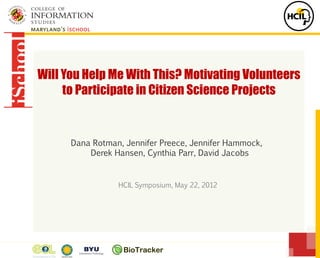 Will You Help Me With This? Motivating Volunteers
to Participate in Citizen Science Projects
Dana Rotman, Jennifer Preece, Jennifer Hammock,
Derek Hansen, Cynthia Parr, David Jacobs
HCIL Symposium, May 22, 2012
 