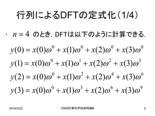 2014/5/22 CMSI計算科学技術特論B 5
行列によるDFTの定式化（1/4）
• のとき，DFTは以下のように計算できる．
9630
6420
3210
0000
)3()2()1()0()3(
)3()2()1()0()2(
)3()2()1()0()1(
)3()2()1()0()0(




xxxxy
xxxxy
xxxxy
xxxxy




4n
 