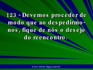123 - Devemos proceder de modo que ao despedirmo-nos, fique de nós o desejo do reencontro.  www.4tons.hpg.com.br   