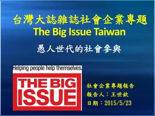 台灣大誌雜誌社會企業專題
The Big Issue Taiwan
愚人世代的社會參與
社會企業專題報告
報告人：王世欽
日期：2015/5/23
 