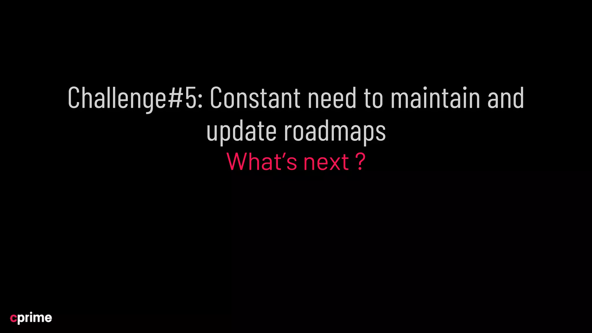 Challenge#5: Constant need to maintain and
update roadmaps
What’s next ?
 