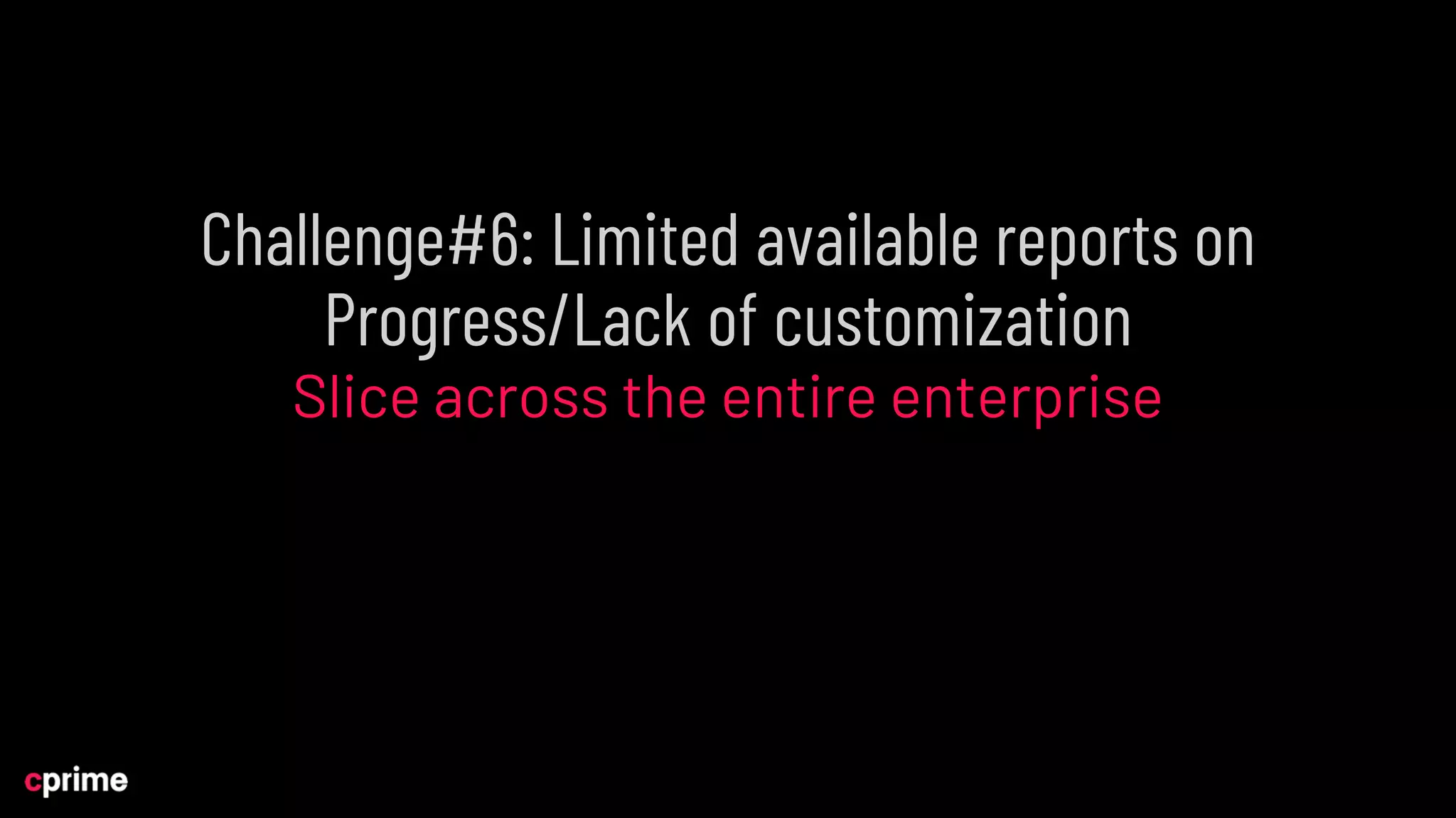 Challenge#6: Limited available reports on
Progress/Lack of customization
Slice across the entire enterprise
 
