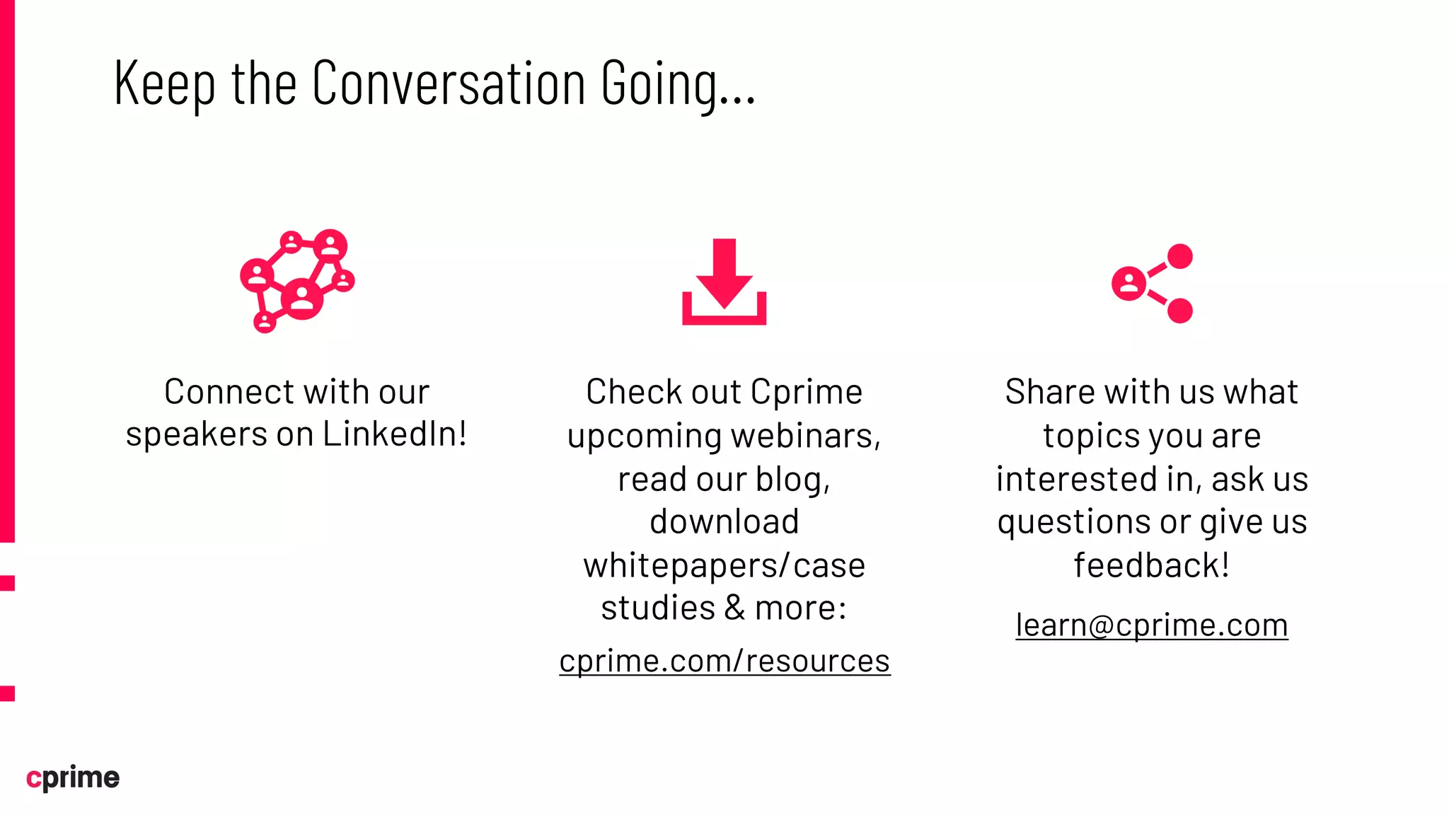Connect with our
speakers on LinkedIn!
Check out Cprime
upcoming webinars,
read our blog,
download
whitepapers/case
studies & more:
cprime.com/resources
Share with us what
topics you are
interested in, ask us
questions or give us
feedback!
learn@cprime.com
Keep the Conversation Going…
 