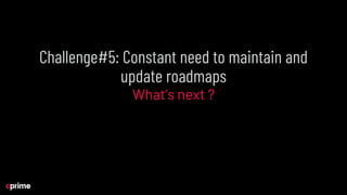 Challenge#5: Constant need to maintain and
update roadmaps
What’s next ?
 