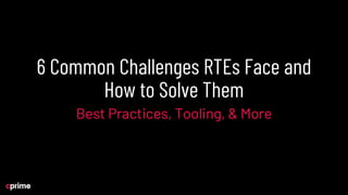 6 Common Challenges RTEs Face and
How to Solve Them
Best Practices, Tooling, & More
 