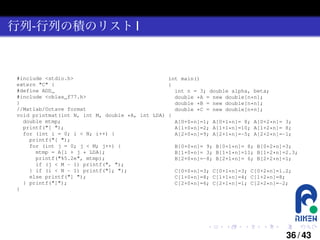 行列-行列の積のリスト I

#include <stdio.h>
int main()
extern "C" {
{
#define ADD_
int n = 3; double alpha, beta;
#include <cblas_f77.h>
double *A = new double[n*n];
}
double *B = new double[n*n];
//Matlab/Octave format
double *C = new double[n*n];
void printmat(int N, int M, double *A, int LDA) {
double mtmp;
A[0+0*n]=1; A[0+1*n]= 8; A[0+2*n]= 3;
printf("[ ");
A[1+0*n]=2; A[1+1*n]=10; A[1+2*n]= 8;
for (int i = 0; i < N; i++) {
A[2+0*n]=9; A[2+1*n]=-5; A[2+2*n]=-1;
printf("[ ");
for (int j = 0; j < M; j++) {
B[0+0*n]= 9; B[0+1*n]= 8; B[0+2*n]=3;
mtmp = A[i + j * LDA];
B[1+0*n]= 3; B[1+1*n]=11; B[1+2*n]=2.3;
printf("%5.2e", mtmp);
B[2+0*n]=-8; B[2+1*n]= 6; B[2+2*n]=1;
if (j < M - 1) printf(", ");
} if (i < N - 1) printf("]; ");
C[0+0*n]=3; C[0+1*n]=3; C[0+2*n]=1.2;
else printf("] ");
C[1+0*n]=8; C[1+1*n]=4; C[1+2*n]=8;
} printf("]");
C[2+0*n]=6; C[2+1*n]=1; C[2+2*n]=-2;
}

.

.

.

.

.

.

36 / 43

 