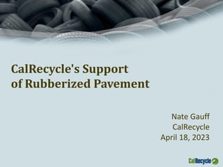 CalRecycle's Support
of Rubberized Pavement
Nate Gauff
CalRecycle
April 18, 2023
 