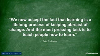 “We now accept the fact that learning is a
lifelong process of keeping abreast of
change. And the most pressing task is to
teach people how to learn.”
Peter F. Drucker
 