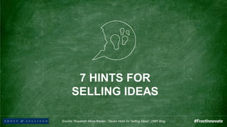 7 HINTS FOR
SELLING IDEAS
Source: Rosabeth Moss Kanter, “Seven Hints for Selling Ideas”, HBR Blog
 