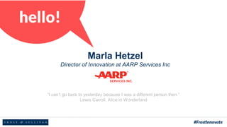Marla Hetzel
Director of Innovation at AARP Services Inc
“I can’t go back to yesterday because I was a different person then.”
Lewis Carroll, Alice in Wonderland
 