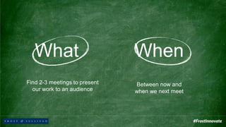 What
Find 2-3 meetings to present
our work to an audience
When
Between now and
when we next meet
 