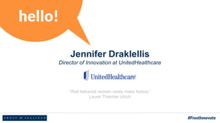 “Well behaved women rarely make history.”
Laurel Thatcher Ulrich
Jennifer Draklellis
Director of Innovation at UnitedHealthcare
 