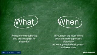 Remove the roadblocks
and create a path for
execution
What When
Throughout the investment
decision-making process
especially
as we approach development
and execution
 
