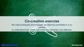 Co-creation exercise
We used prototypes and engaged our steering committee in a co-
creation
to understand their needs and make the materials most effective.
 