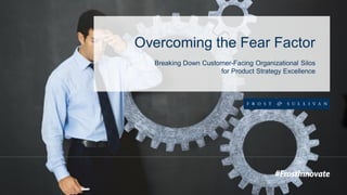 Overcoming the Fear Factor
Breaking Down Customer-Facing Organizational Silos
for Product Strategy Excellence
 