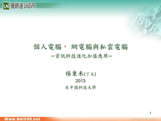 1
個人電腦， 網電腦與私雲電腦
--資訊科技進化加值應用--
楊秉禾(丁元)
2013
在中國科技大學
 