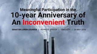 Meaningful Participation in the
10-year Anniversary of
An Inconvenient Truth
SENATOR LOREN LEGARDA | KEYNOTE SPEECH | CEBU CITY | 24 MAY 2016
 