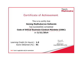  
                      
This is to certify that
Sarang Madhukarrao Kalbande
has successfully completed
Code of Ethical Business Conduct Mandate (CEBC)
on 2/21/2014
      Learning Credit (In Hours) :  1.5
      Score Obtained (%) :  91
      Note: Score is applicable only for examination
 
