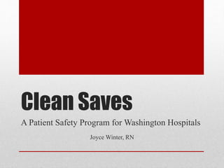 Clean Saves
A Patient Safety Program for Washington Hospitals
Joyce Winter, RN
 