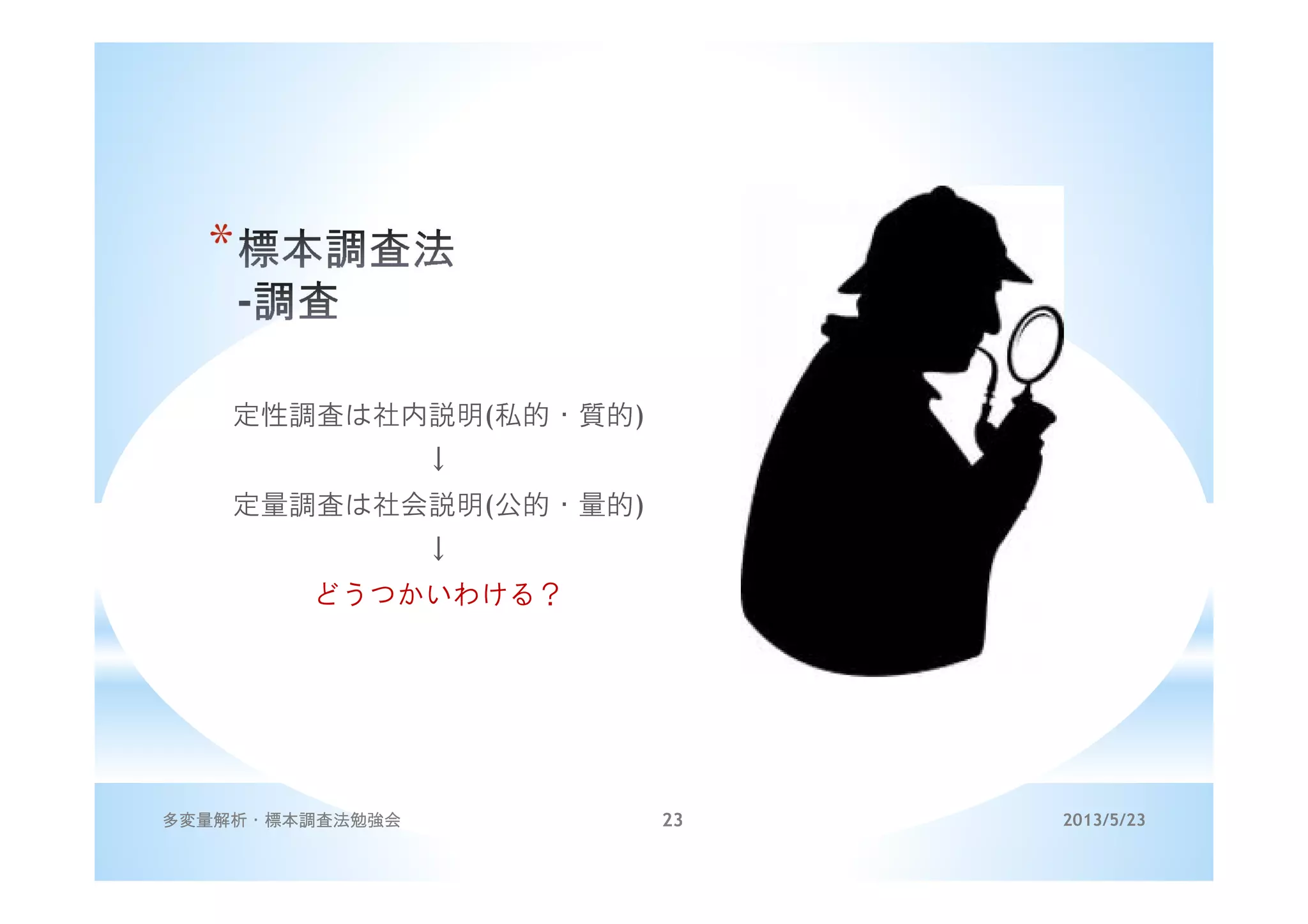 *
定性調査は社内説明(私的・質的)
↓
定量調査は社会説明(公的・量的)
↓
どうつかいわける？
2013/5/23多変量解析・標本調査法勉強会 23
 