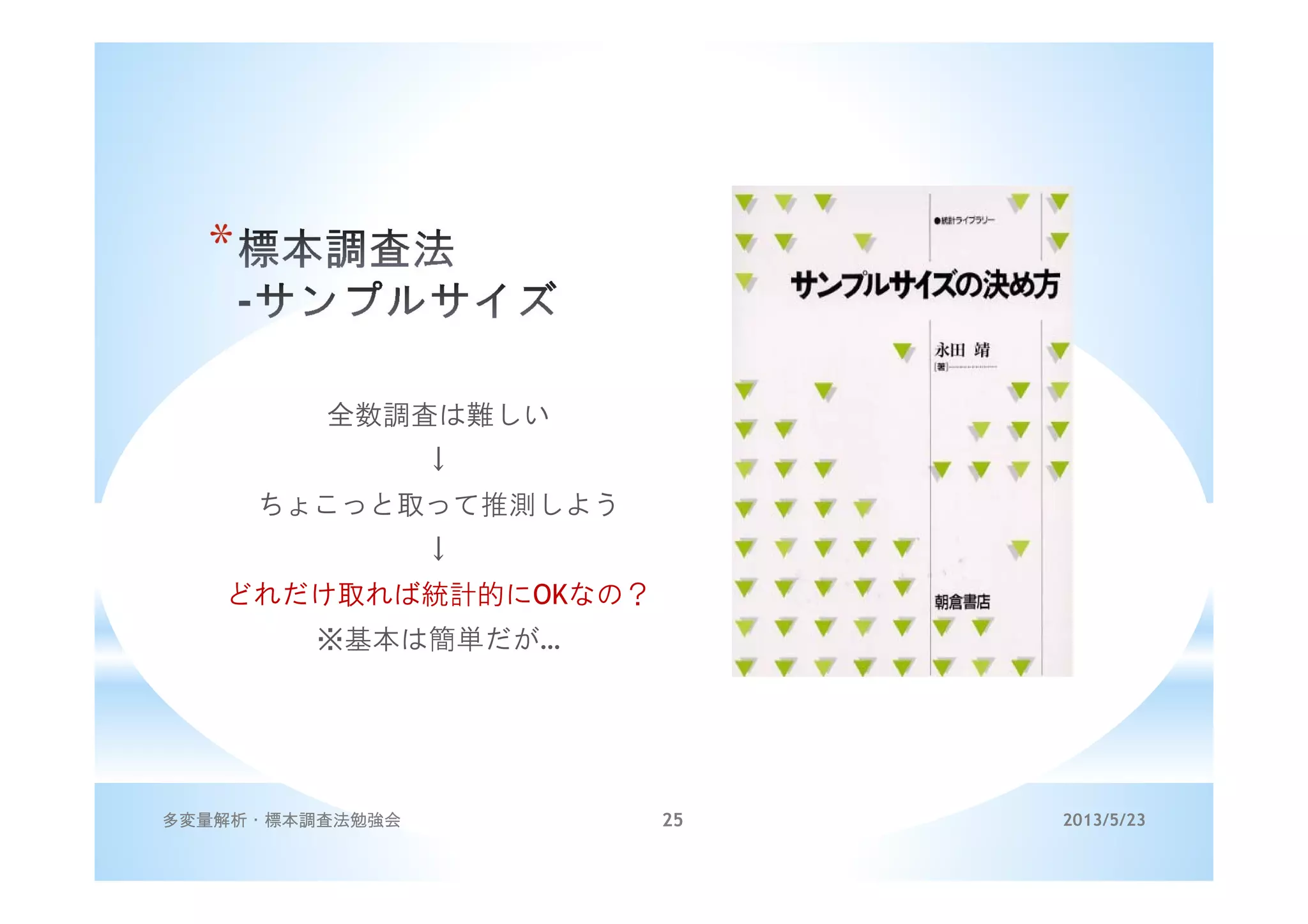 *
全数調査は難しい
↓
ちょこっと取って推測しよう
↓
どれだけ取れば統計的にOKなの？
※基本は簡単だが…
2013/5/23多変量解析・標本調査法勉強会 25
 
