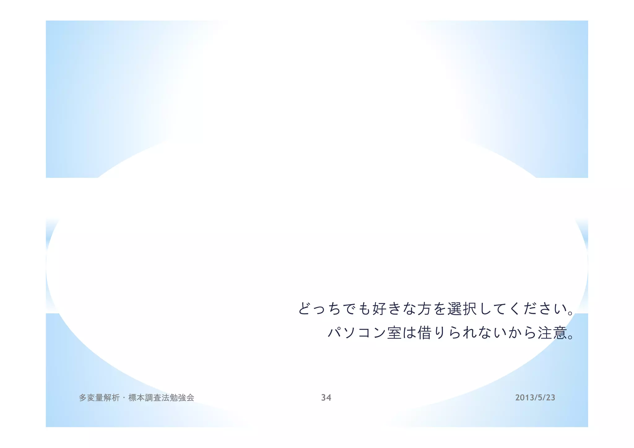 どっちでも好きな方を選択してください。
パソコン室は借りられないから注意。
2013/5/23多変量解析・標本調査法勉強会 34
 