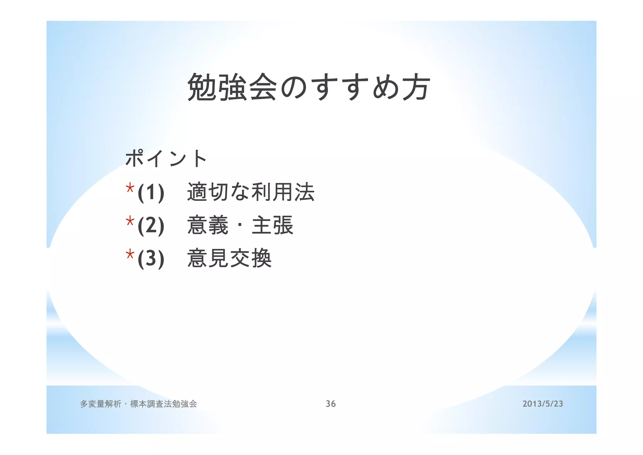2013/5/23多変量解析・標本調査法勉強会 36
勉強会のすすめ方
ポイント
*(1) 適切な利用法
*(2) 意義・主張
*(3) 意見交換
 