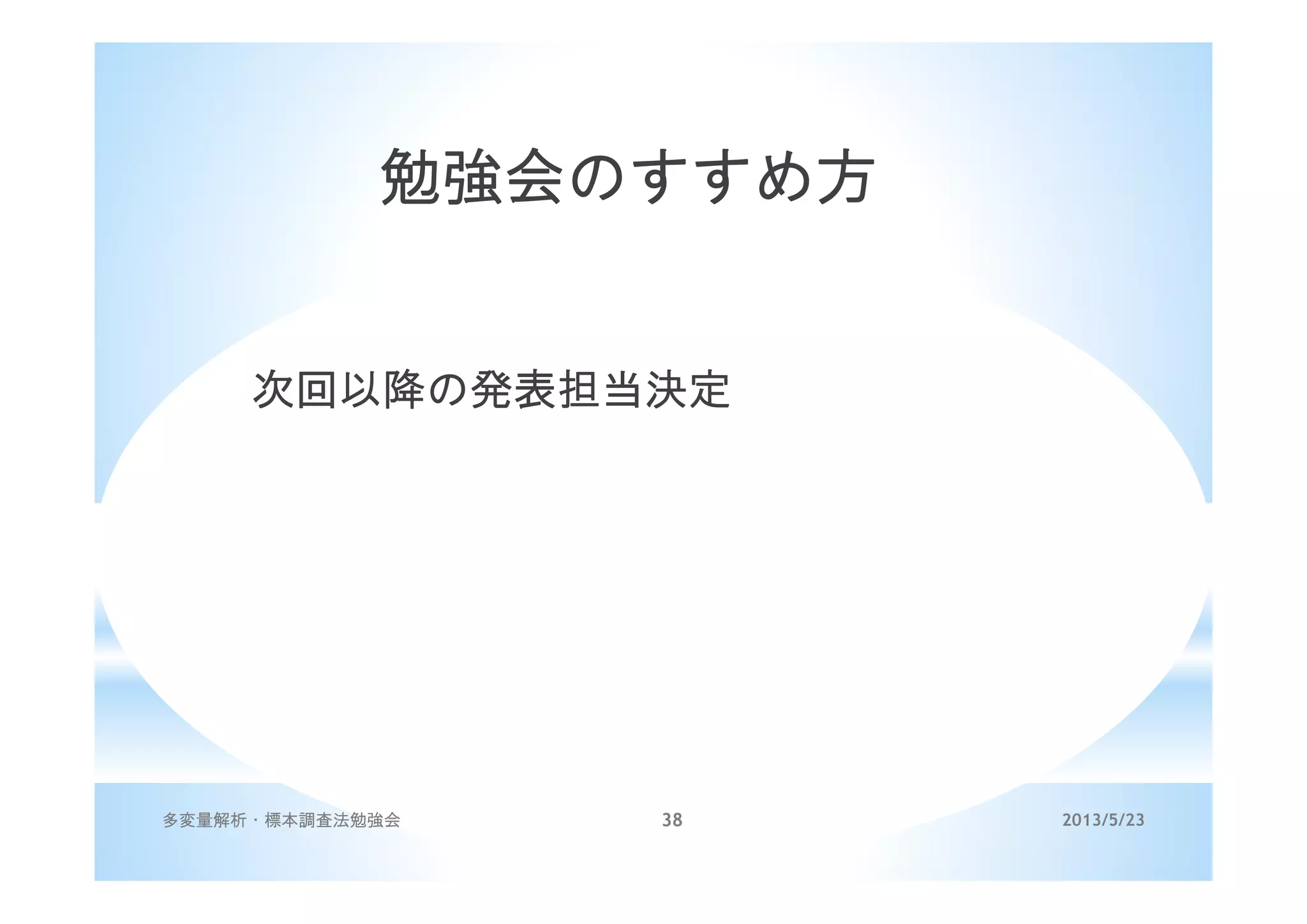 2013/5/23多変量解析・標本調査法勉強会 38
勉強会のすすめ方
次回以降の発表担当決定
 
