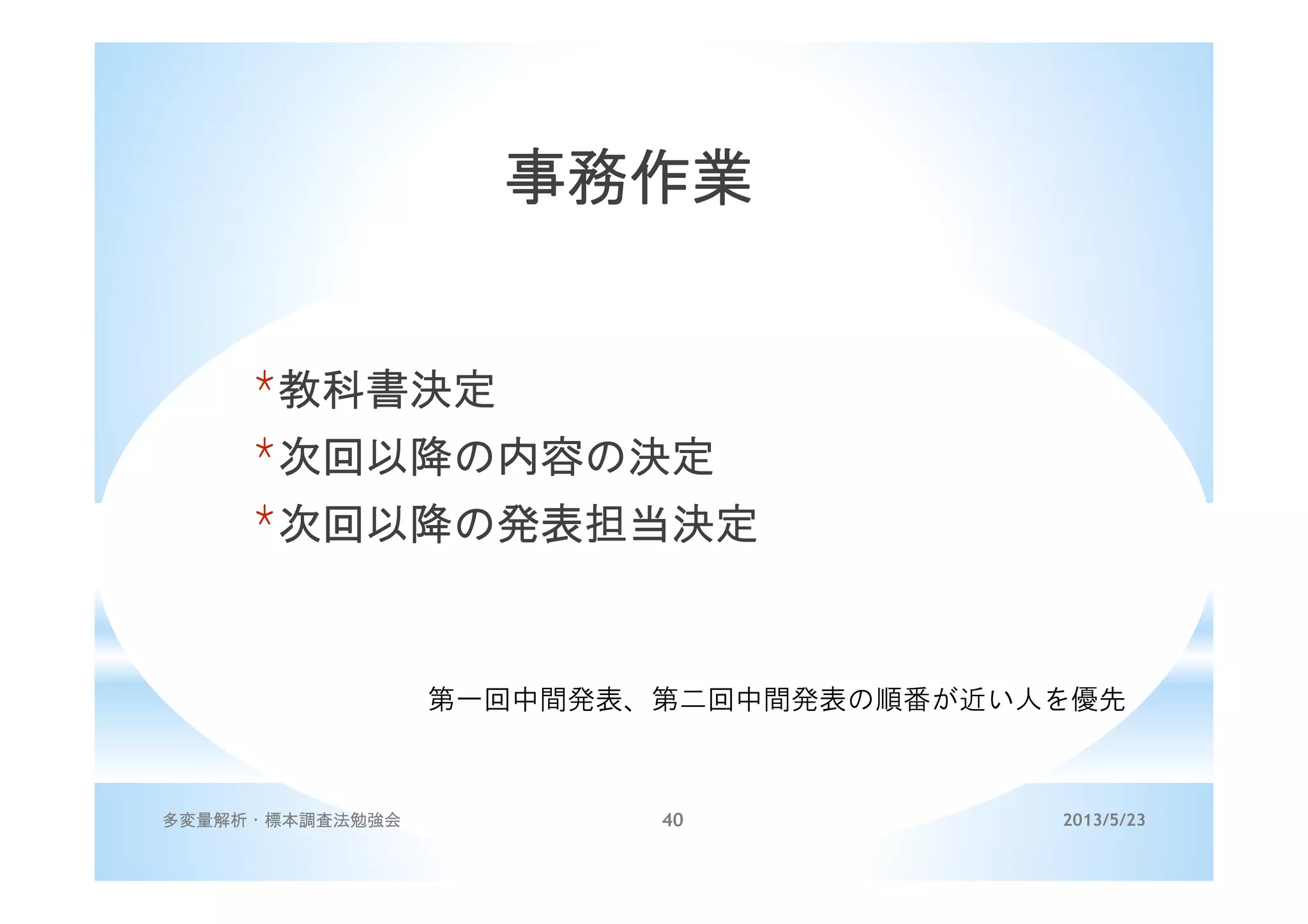 2013/5/23多変量解析・標本調査法勉強会 40
事務作業
*教科書決定
*次回以降の内容の決定
*次回以降の発表担当決定
第一回中間発表、第二回中間発表の順番が近い人を優先
 