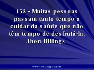 152 - Muitas pessoas passam tanto tempo a cuidar da saúde que não têm tempo de desfrutá-la. Jhon Billings  www.4tons.hpg.com.br   