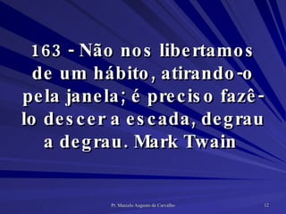 163 - Não nos libertamos de um hábito, atirando-o pela janela; é preciso fazê-lo descer a escada, degrau a degrau. Mark Twain  