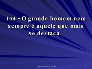 164 - O grande homem nem sempre é aquele que mais se destaca.  