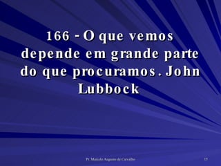166 - O que vemos depende em grande parte do que procuramos. John Lubbock  