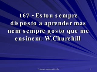 167 - Estou sempre disposto a aprender mas nem sempre gosto que me ensinem. W.Churchill  
