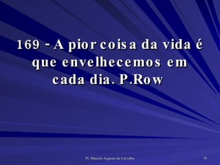 169 - A pior coisa da vida é que envelhecemos em cada dia. P.Row  