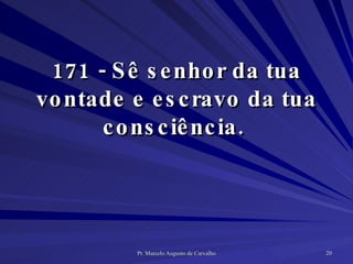 171 - Sê senhor da tua vontade e escravo da tua consciência.  