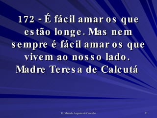 172 - É fácil amar os que estão longe. Mas nem sempre é fácil amar os que vivem ao nosso lado.  Madre Teresa de Calcutá  