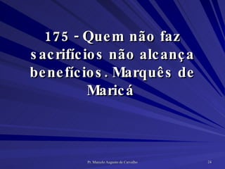 175 - Quem não faz sacrifícios não alcança benefícios. Marquês de Maricá  