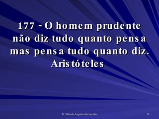 177 - O homem prudente não diz tudo quanto pensa mas pensa tudo quanto diz. Aristóteles  