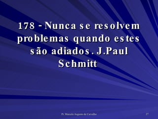 178 - Nunca se resolvem problemas quando estes são adiados. J.Paul Schmitt  