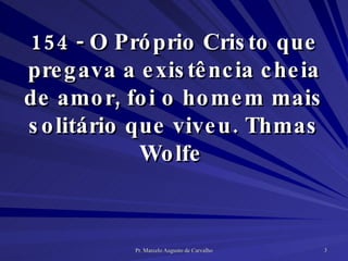 154 - O Próprio Cristo que pregava a existência cheia de amor, foi o homem mais solitário que viveu. Thmas Wolfe  